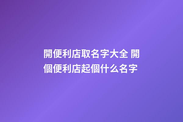 開便利店取名字大全 開個便利店起個什么名字-第1張-店鋪起名-玄機派